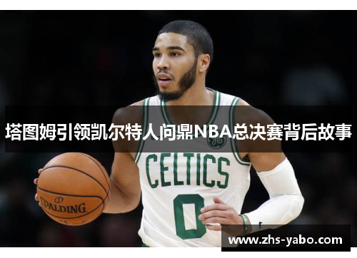 塔图姆引领凯尔特人问鼎NBA总决赛背后故事