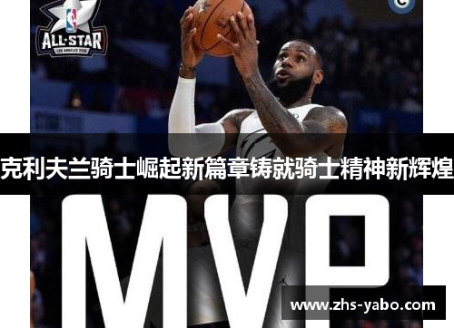 克利夫兰骑士崛起新篇章铸就骑士精神新辉煌